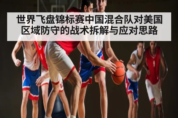 世界飞盘锦标赛中国混合队对美国区域防守的战术拆解与应对思路