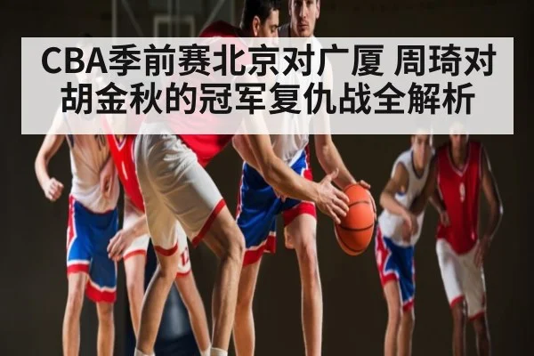 CBA季前赛北京对广厦 周琦对胡金秋的冠军复仇战全解析