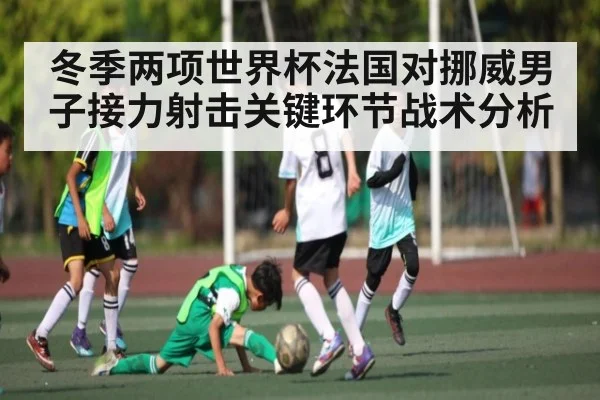 冬季两项世界杯法国对挪威男子接力射击关键环节战术分析